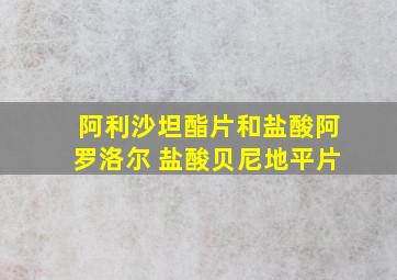 阿利沙坦酯片和盐酸阿罗洛尔 盐酸贝尼地平片